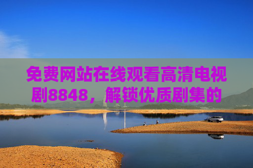 免费网站在线观看高清电视剧8848，解锁优质剧集的便捷方式