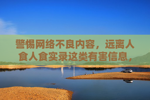 警惕网络不良内容，远离人食人食实录这类有害信息，守护心理健康与法律边界