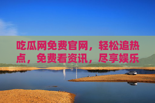 吃瓜网免费官网，轻松追热点，免费看资讯，尽享娱乐新体验