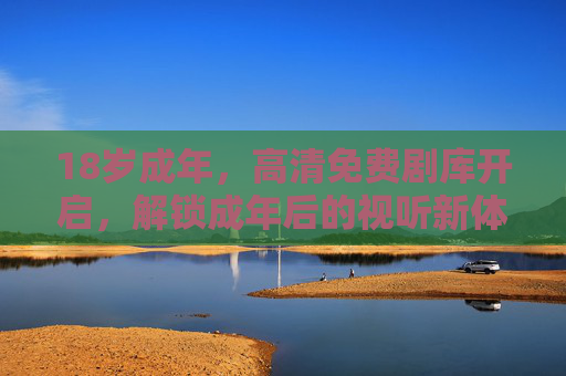18岁成年，高清免费剧库开启，解锁成年后的视听新体验