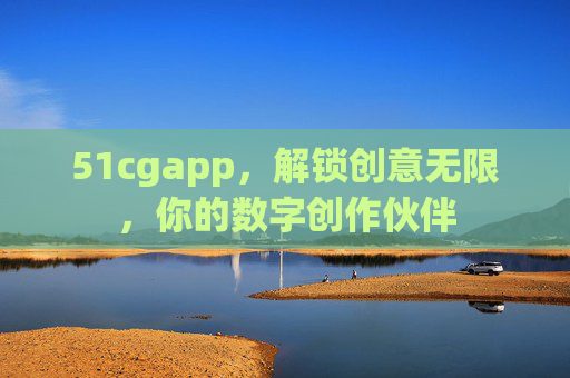 51cgapp，解锁创意无限，你的数字创作伙伴