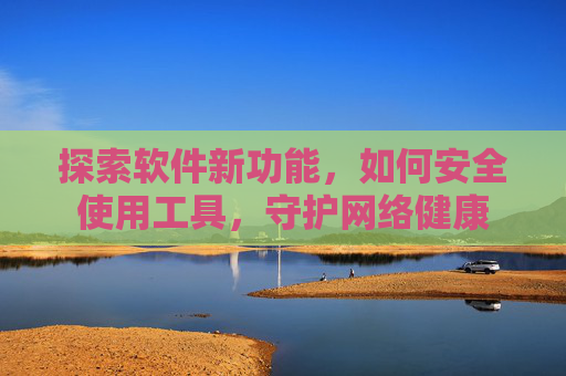 探索软件新功能，如何安全使用工具，守护网络健康