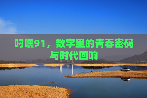 叼嘿91，数字里的青春密码与时代回响
