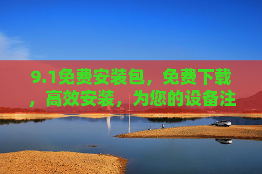 9.1免费安装包，免费下载，高效安装，为您的设备注入新活力