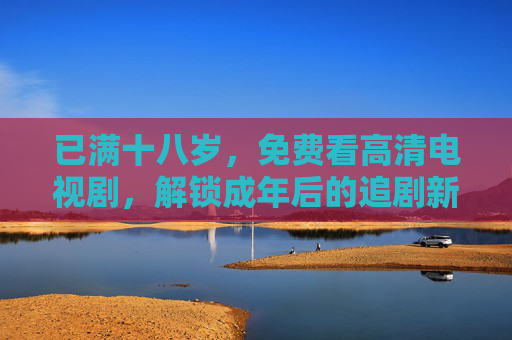 已满十八岁，免费看高清电视剧，解锁成年后的追剧新体验