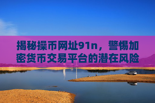 揭秘操币网址91n，警惕加密货币交易平台的潜在风险与陷阱