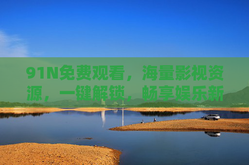 91N免费观看，海量影视资源，一键解锁，畅享娱乐新纪元