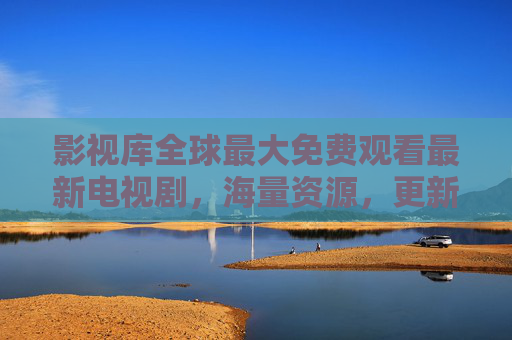 影视库全球最大免费观看最新电视剧，海量资源，更新迅速，免费追剧新选择