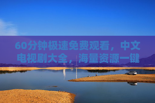 60分钟极速免费观看，中文电视剧大全，海量资源一键畅享，告别等待的烦恼