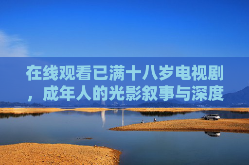 在线观看已满十八岁电视剧，成年人的光影叙事与深度共鸣