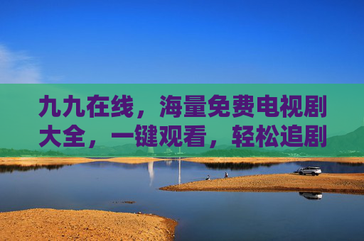 九九在线，海量免费电视剧大全，一键观看，轻松追剧每一天