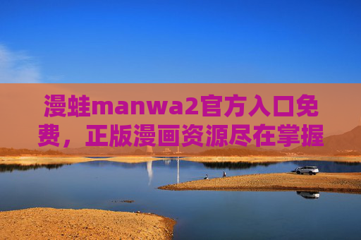漫蛙manwa2官方入口免费，正版漫画资源尽在掌握，畅享无广告畅读体验