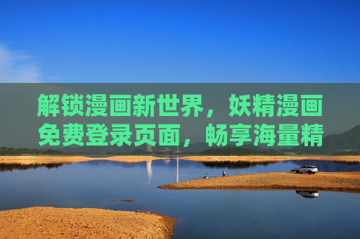 解锁漫画新世界，妖精漫画免费登录页面，畅享海量精彩漫画，轻松开启阅读之旅