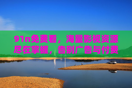 91n免费看，海量影视资源尽在掌握，告别广告与付费束缚