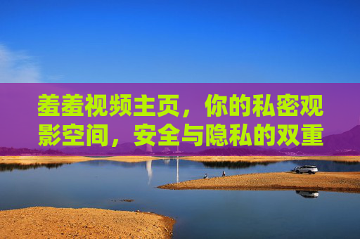 羞羞视频主页，你的私密观影空间，安全与隐私的双重守护指南