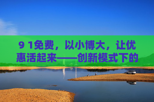 9 1免费，以小博大，让优惠活起来——创新模式下的用户与商家双赢之道