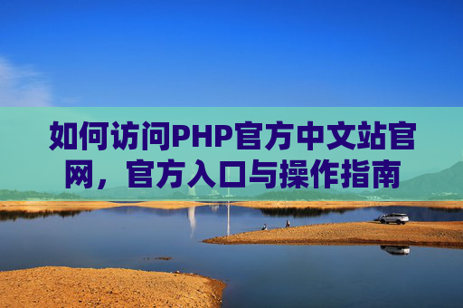 如何访问PHP官方中文站官网，官方入口与操作指南