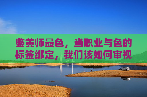 鉴黄师最色，当职业与色的标签绑定，我们该如何审视美与伦理的边界？