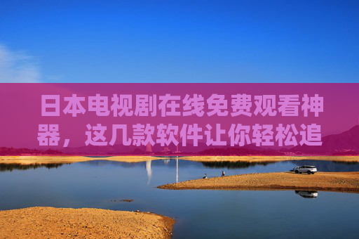 日本电视剧在线免费观看神器，这几款软件让你轻松追番，无需复杂操作！