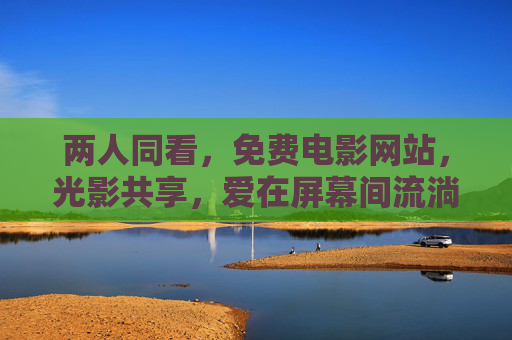 两人同看，免费电影网站，光影共享，爱在屏幕间流淌