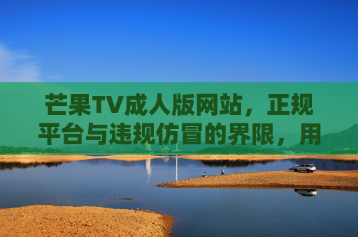 芒果TV成人版网站，正规平台与违规仿冒的界限，用户需警惕安全风险