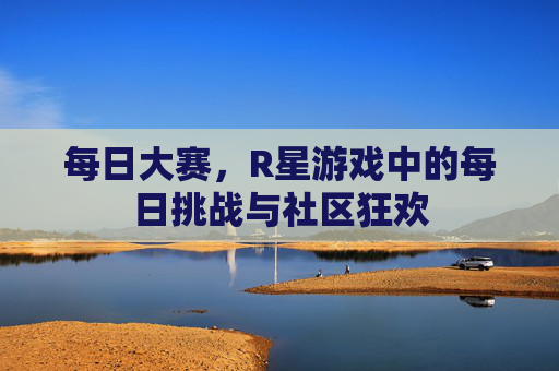 每日大赛，R星游戏中的每日挑战与社区狂欢