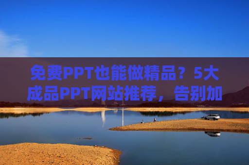 免费PPT也能做精品？5大成品PPT网站推荐，告别加班做PPT的烦恼！