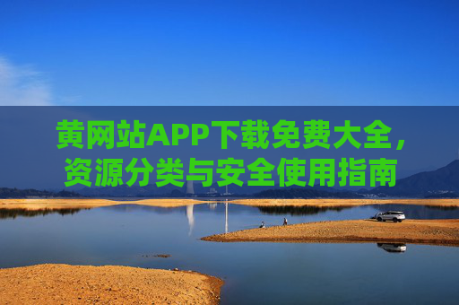 黄网站APP下载免费大全，资源分类与安全使用指南