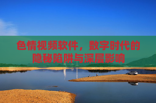 色情视频软件，数字时代的隐秘陷阱与深层影响