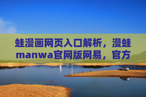 蛙漫画网页入口解析，漫蛙manwa官网版网易，官方渠道畅享海量漫画盛宴