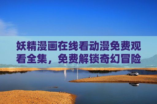 妖精漫画在线看动漫免费观看全集，免费解锁奇幻冒险，全集内容尽在掌握