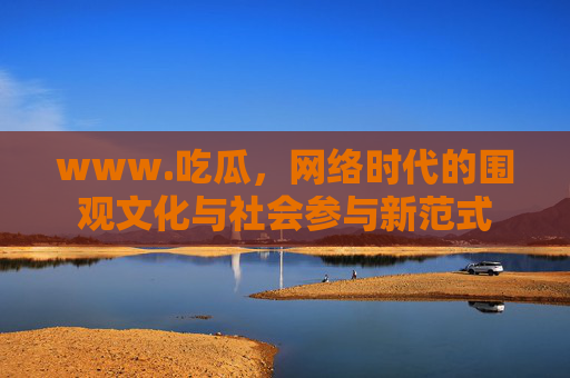 www.吃瓜，网络时代的围观文化与社会参与新范式
