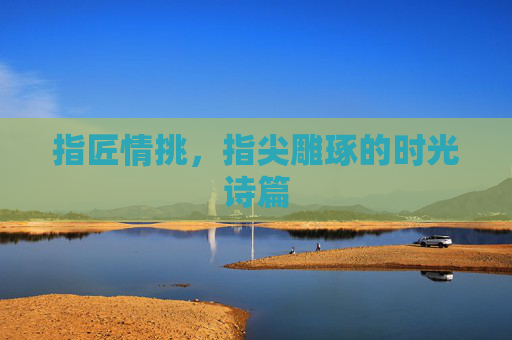 指匠情挑，指尖雕琢的时光诗篇