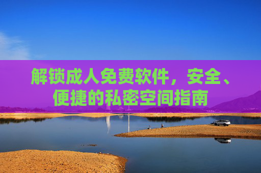 解锁成人免费软件，安全、便捷的私密空间指南