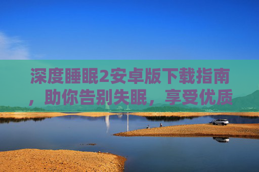深度睡眠2安卓版下载指南，助你告别失眠，享受优质深度睡眠