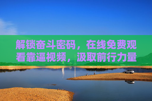 解锁奋斗密码，在线免费观看靠逼视频，汲取前行力量