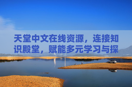 天堂中文在线资源，连接知识殿堂，赋能多元学习与探索的数字资源枢纽