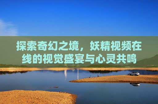 探索奇幻之境，妖精视频在线的视觉盛宴与心灵共鸣
