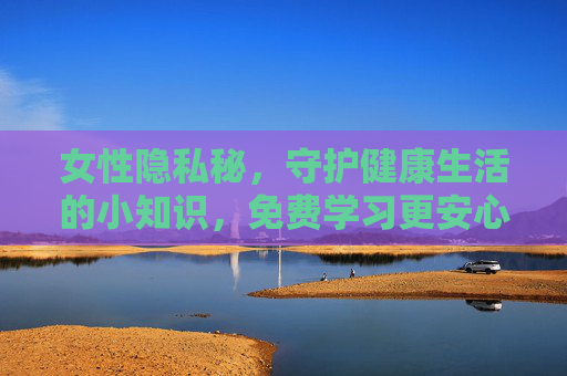 女性隐私秘，守护健康生活的小知识，免费学习更安心