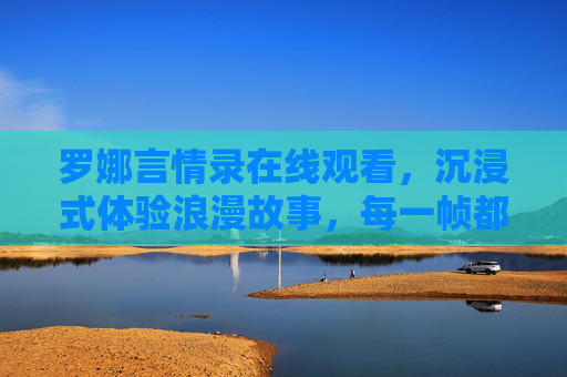 罗娜言情录在线观看，沉浸式体验浪漫故事，每一帧都是心动瞬间