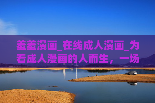 羞羞漫画_在线成人漫画_为看成人漫画的人而生，一场关于成人世界的精神慰藉与视觉探索