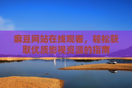 麻豆网站在线观看，轻松获取优质影视资源的指南