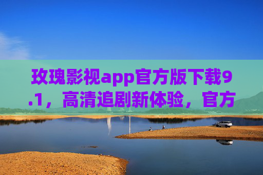 玫瑰影视app官方版下载9.1，高清追剧新体验，官方渠道安全无忧