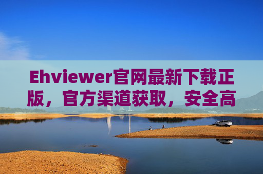 Ehviewer官网最新下载正版，官方渠道获取，安全高效看图工具推荐