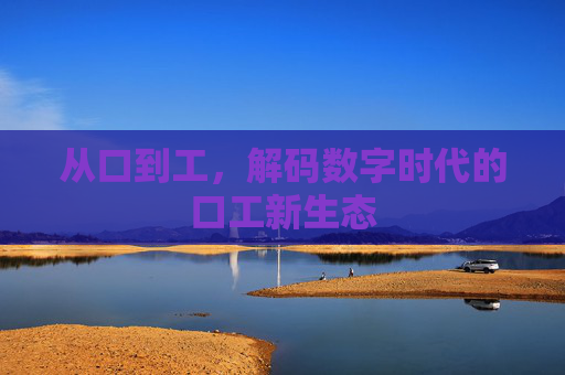 从口到工，解码数字时代的口工新生态