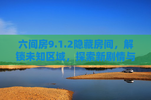 六间房9.1.2隐藏房间，解锁未知区域，探索新剧情与奖励