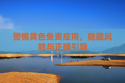 警惕黄色免费应用，隐藏风险与正确引导
