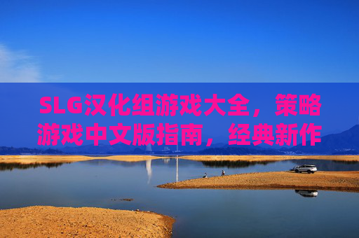 SLG汉化组游戏大全，策略游戏中文版指南，经典新作一网打尽