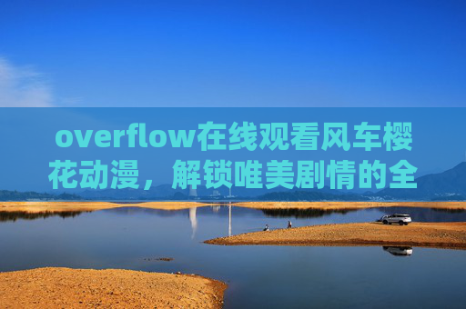 overflow在线观看风车樱花动漫，解锁唯美剧情的全新视角