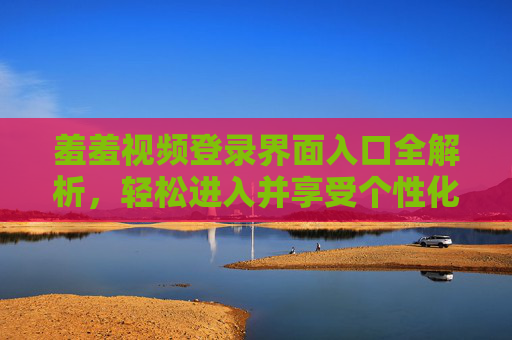羞羞视频登录界面入口全解析，轻松进入并享受个性化内容